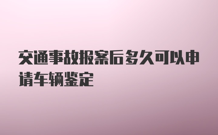 交通事故报案后多久可以申请车辆鉴定