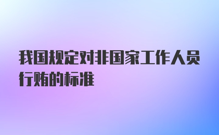 我国规定对非国家工作人员行贿的标准