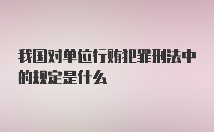 我国对单位行贿犯罪刑法中的规定是什么