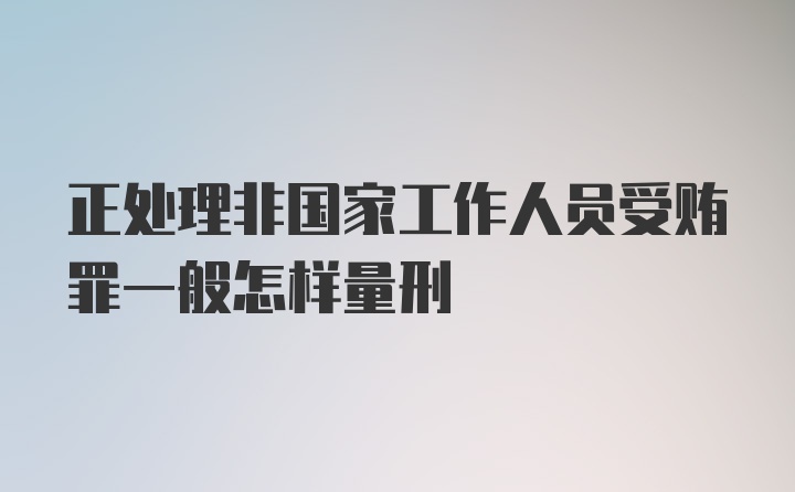 正处理非国家工作人员受贿罪一般怎样量刑