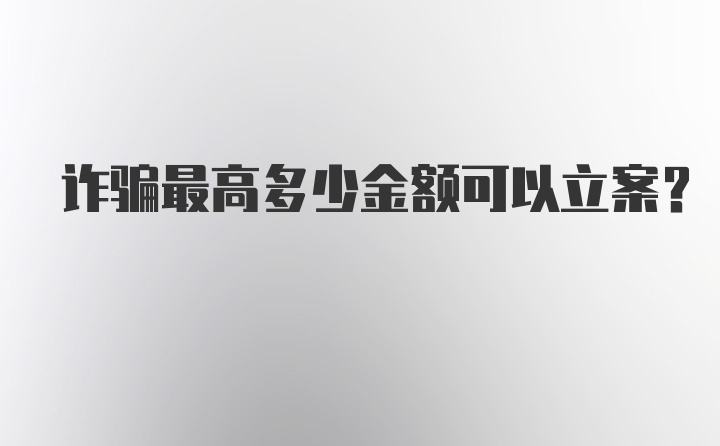 诈骗最高多少金额可以立案？