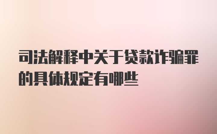 司法解释中关于贷款诈骗罪的具体规定有哪些