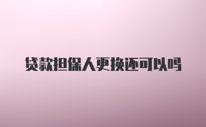 贷款担保人更换还可以吗