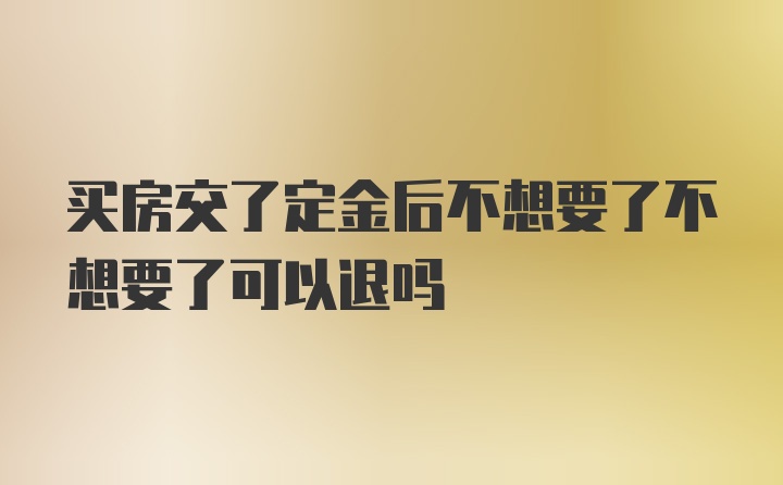 买房交了定金后不想要了不想要了可以退吗