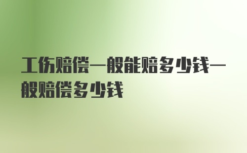 工伤赔偿一般能赔多少钱一般赔偿多少钱