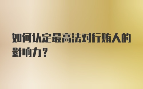 如何认定最高法对行贿人的影响力？