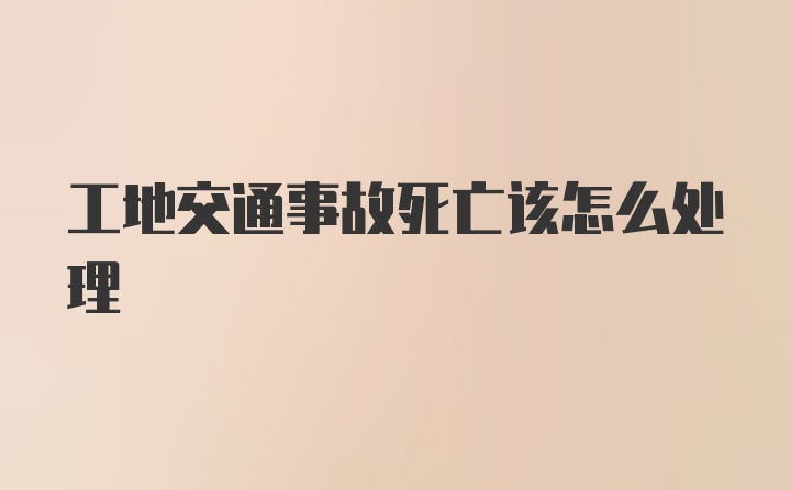 工地交通事故死亡该怎么处理