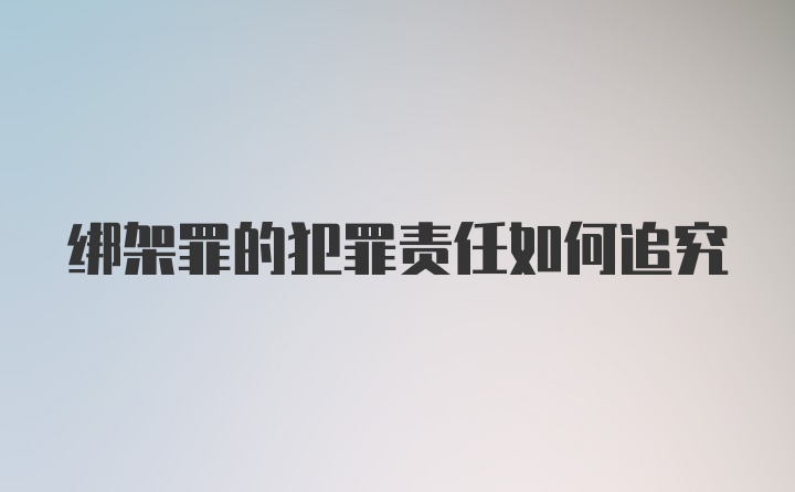 绑架罪的犯罪责任如何追究