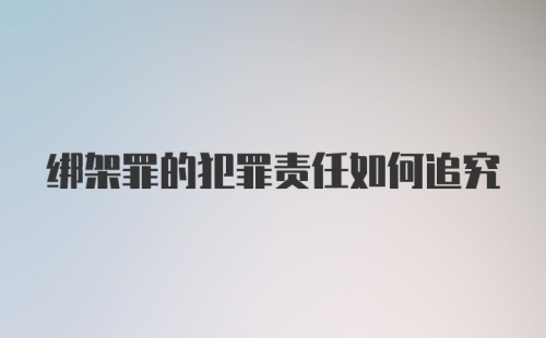 绑架罪的犯罪责任如何追究