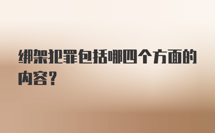 绑架犯罪包括哪四个方面的内容？