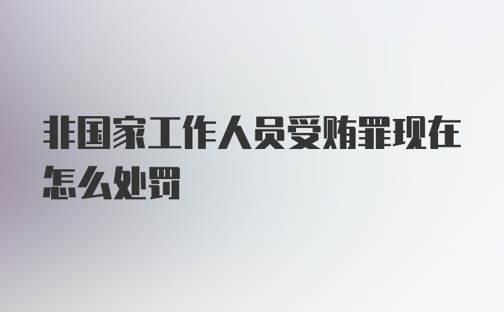 非国家工作人员受贿罪现在怎么处罚