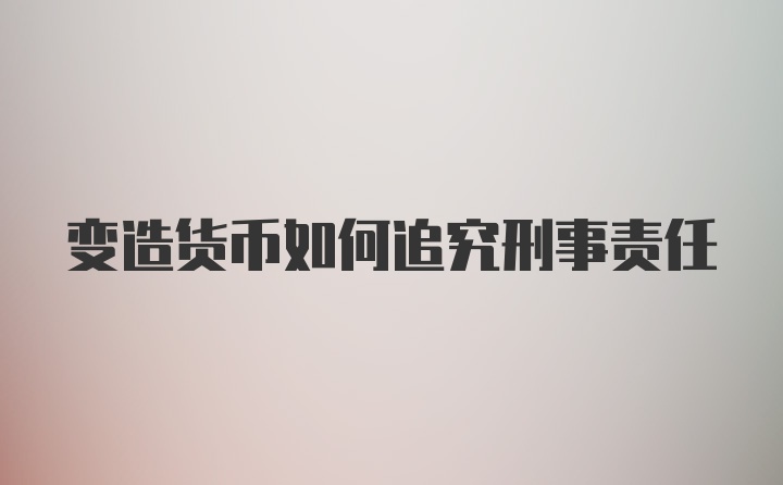 变造货币如何追究刑事责任