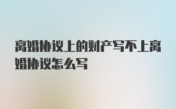 离婚协议上的财产写不上离婚协议怎么写