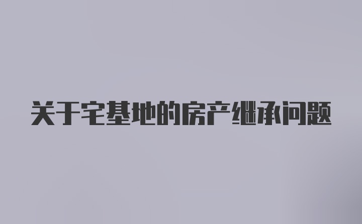 关于宅基地的房产继承问题