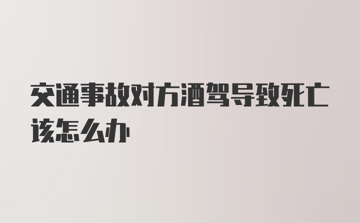 交通事故对方酒驾导致死亡该怎么办