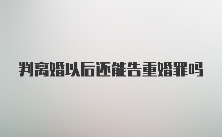 判离婚以后还能告重婚罪吗