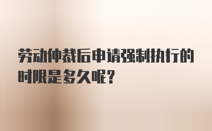 劳动仲裁后申请强制执行的时限是多久呢？