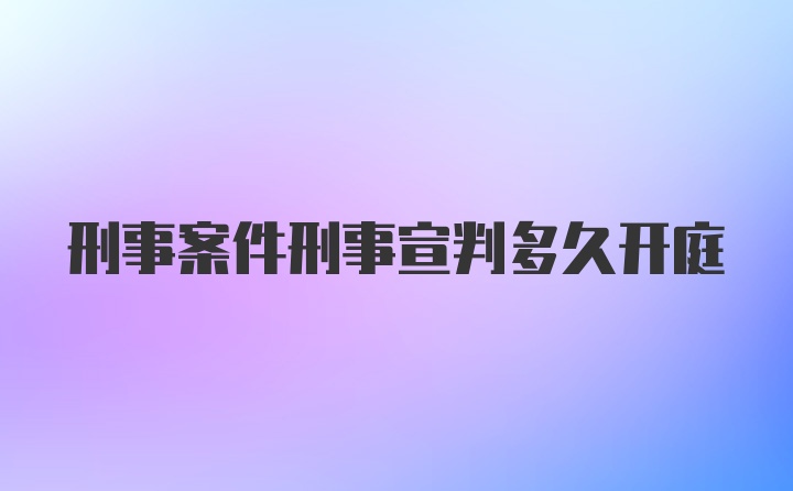 刑事案件刑事宣判多久开庭