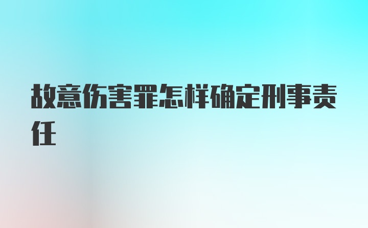 故意伤害罪怎样确定刑事责任