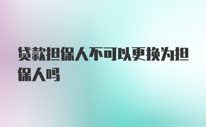 贷款担保人不可以更换为担保人吗