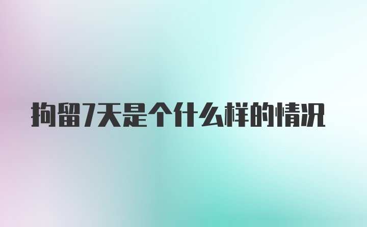 拘留7天是个什么样的情况