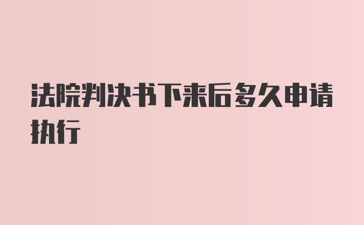 法院判决书下来后多久申请执行