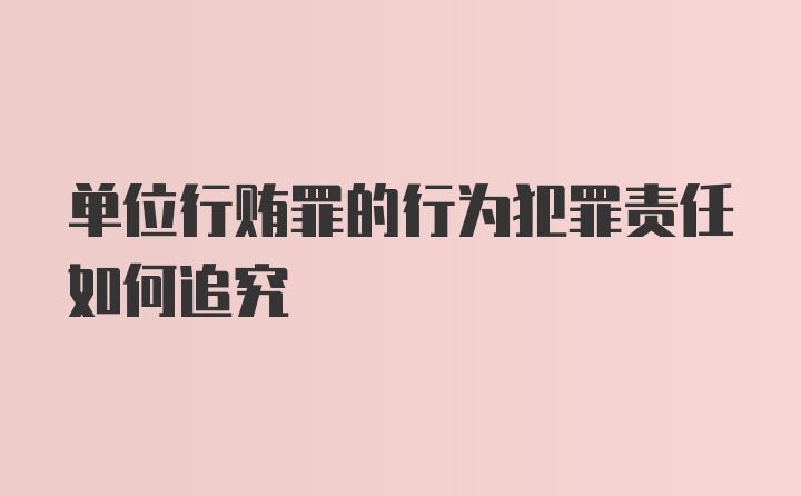 单位行贿罪的行为犯罪责任如何追究