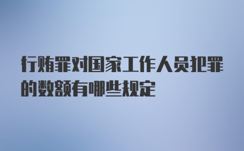 行贿罪对国家工作人员犯罪的数额有哪些规定