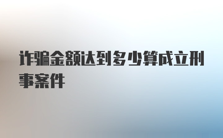 诈骗金额达到多少算成立刑事案件