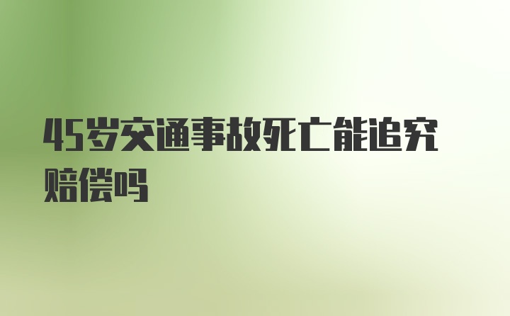 45岁交通事故死亡能追究赔偿吗