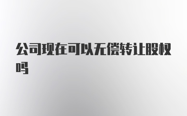 公司现在可以无偿转让股权吗
