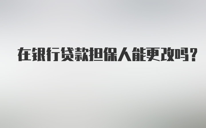 在银行贷款担保人能更改吗？