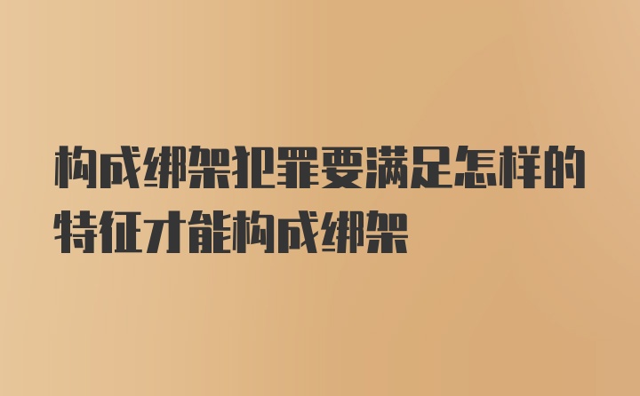 构成绑架犯罪要满足怎样的特征才能构成绑架