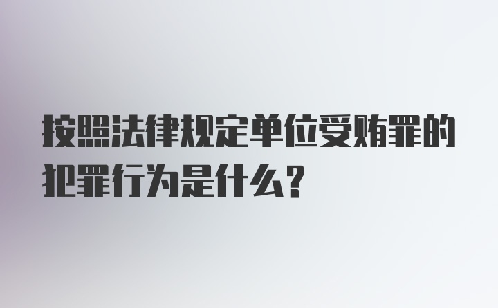 按照法律规定单位受贿罪的犯罪行为是什么？