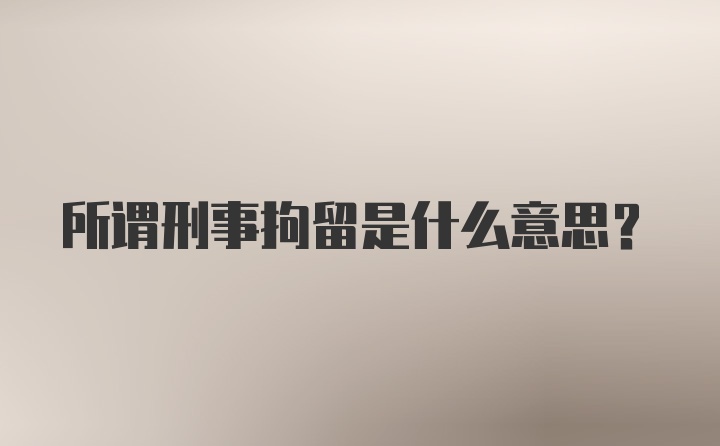 所谓刑事拘留是什么意思？