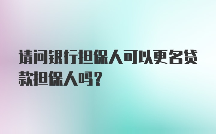 请问银行担保人可以更名贷款担保人吗？