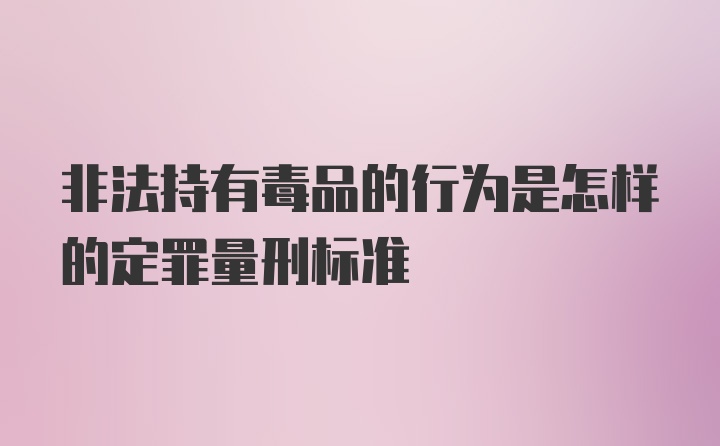 非法持有毒品的行为是怎样的定罪量刑标准