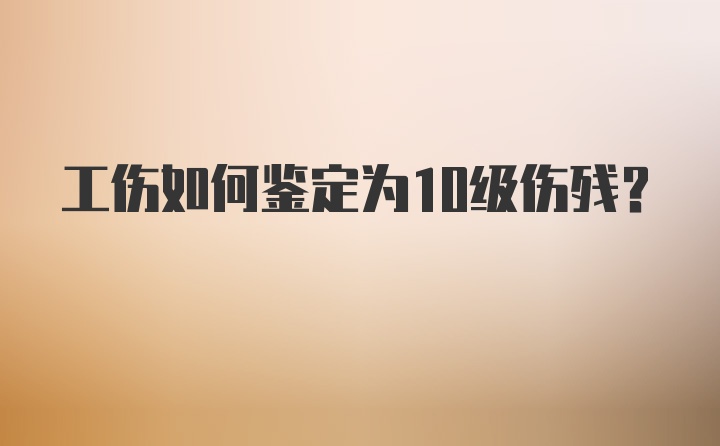 工伤如何鉴定为10级伤残？