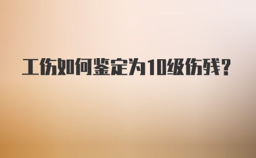 工伤如何鉴定为10级伤残？