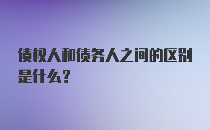 债权人和债务人之间的区别是什么？