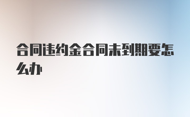 合同违约金合同未到期要怎么办