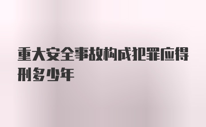 重大安全事故构成犯罪应得刑多少年