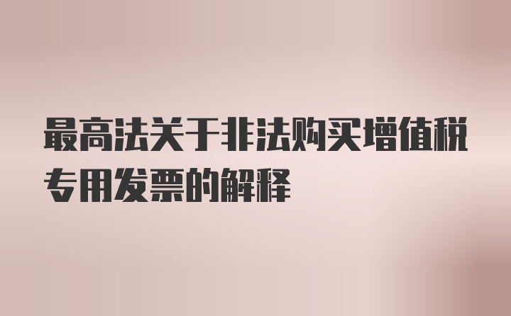 最高法关于非法购买增值税专用发票的解释