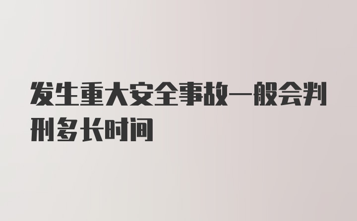 发生重大安全事故一般会判刑多长时间