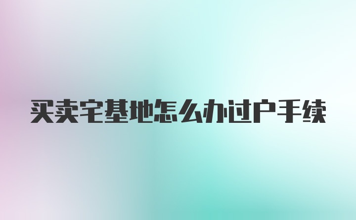 买卖宅基地怎么办过户手续