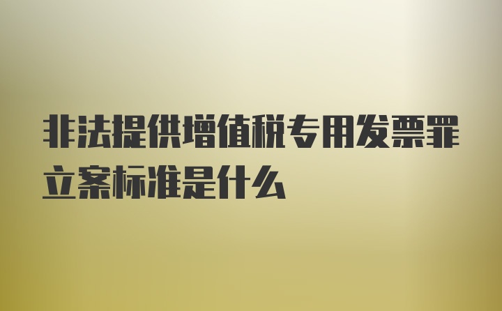 非法提供增值税专用发票罪立案标准是什么