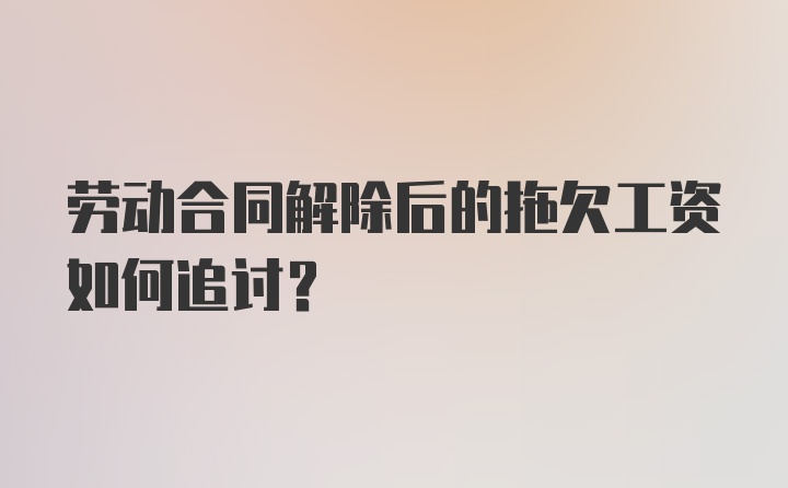 劳动合同解除后的拖欠工资如何追讨？