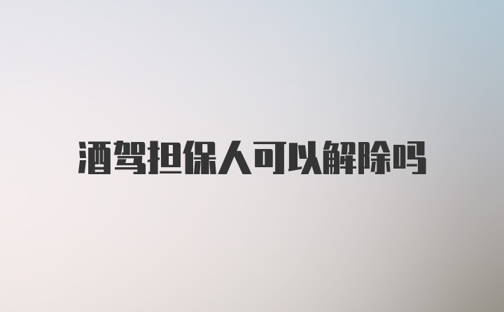 酒驾担保人可以解除吗