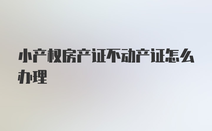 小产权房产证不动产证怎么办理