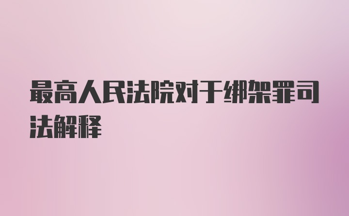 最高人民法院对于绑架罪司法解释